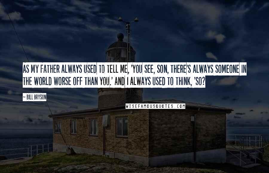 Bill Bryson Quotes: As my father always used to tell me, 'You see, son, there's always someone in the world worse off than you.' And I always used to think, 'So?