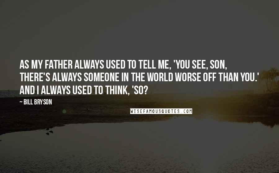 Bill Bryson Quotes: As my father always used to tell me, 'You see, son, there's always someone in the world worse off than you.' And I always used to think, 'So?