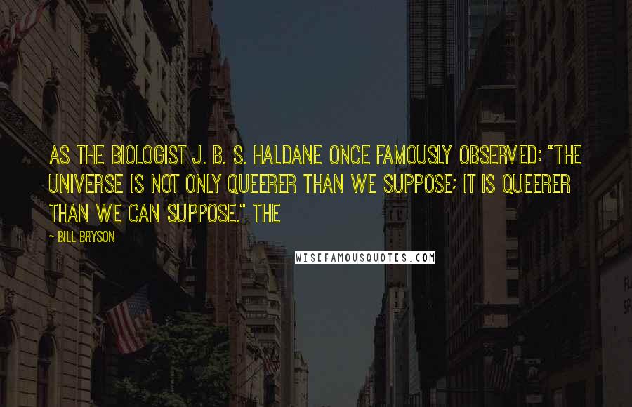 Bill Bryson Quotes: As the biologist J. B. S. Haldane once famously observed: "The universe is not only queerer than we suppose; it is queerer than we can suppose." The