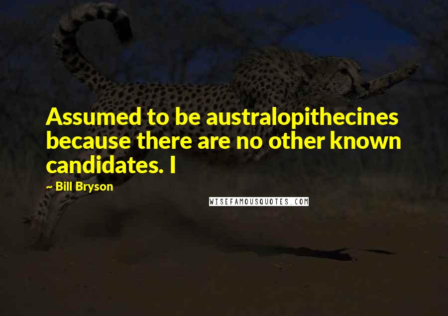 Bill Bryson Quotes: Assumed to be australopithecines because there are no other known candidates. I