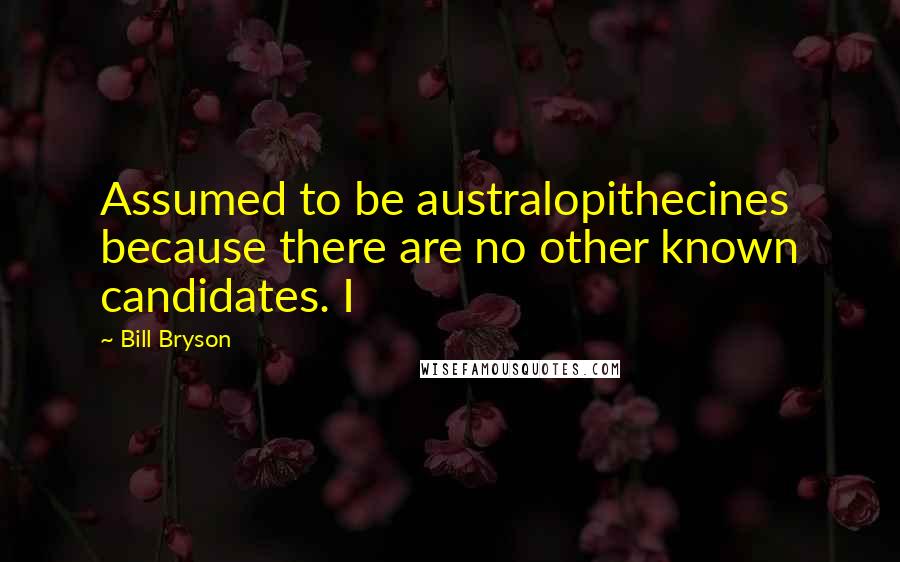 Bill Bryson Quotes: Assumed to be australopithecines because there are no other known candidates. I