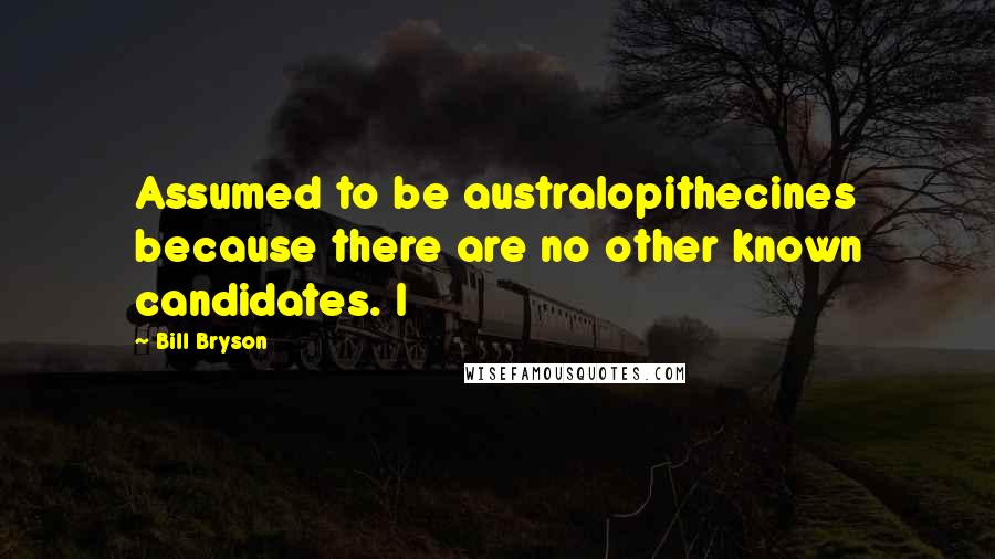 Bill Bryson Quotes: Assumed to be australopithecines because there are no other known candidates. I