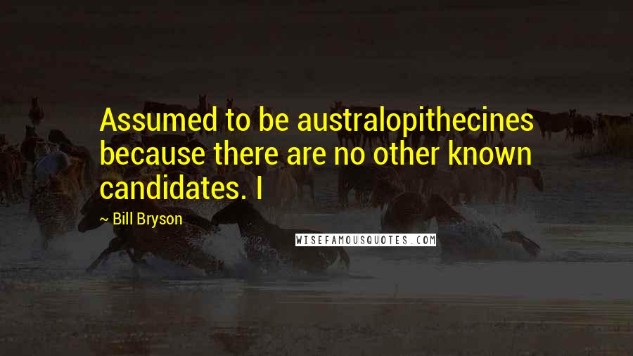 Bill Bryson Quotes: Assumed to be australopithecines because there are no other known candidates. I