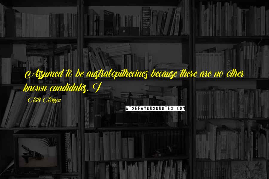 Bill Bryson Quotes: Assumed to be australopithecines because there are no other known candidates. I