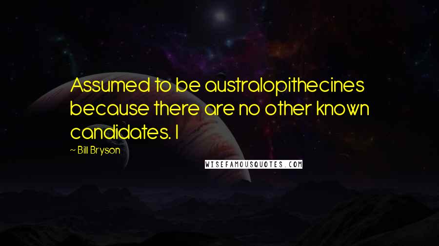 Bill Bryson Quotes: Assumed to be australopithecines because there are no other known candidates. I