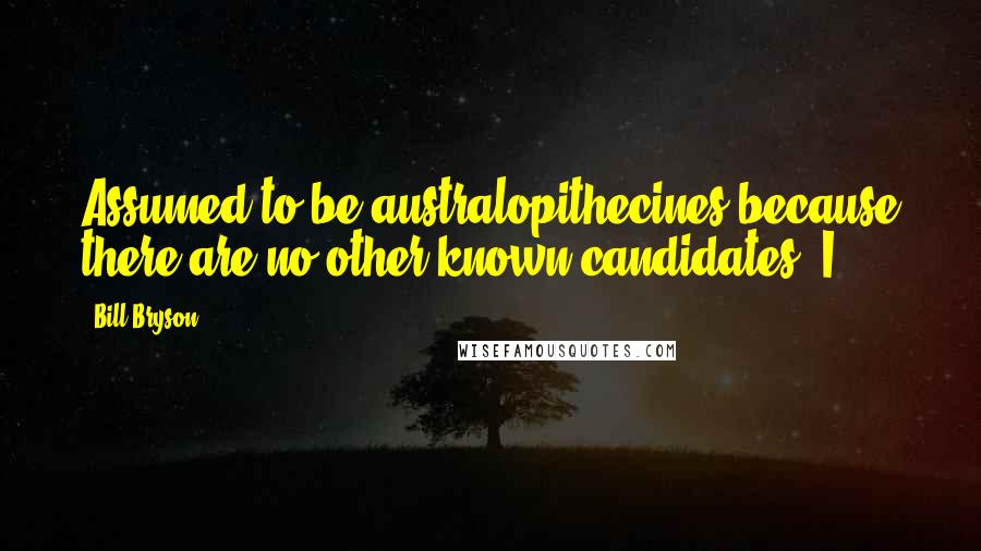 Bill Bryson Quotes: Assumed to be australopithecines because there are no other known candidates. I