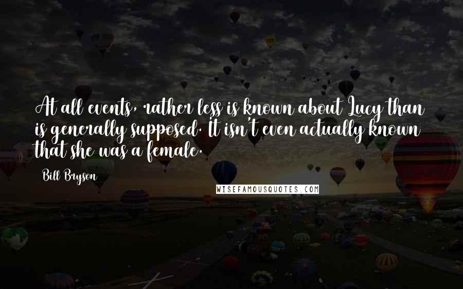 Bill Bryson Quotes: At all events, rather less is known about Lucy than is generally supposed. It isn't even actually known that she was a female.