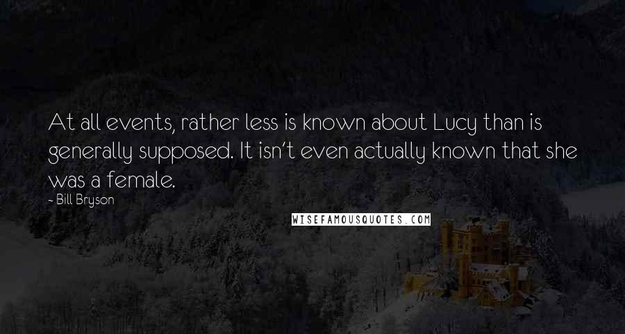 Bill Bryson Quotes: At all events, rather less is known about Lucy than is generally supposed. It isn't even actually known that she was a female.