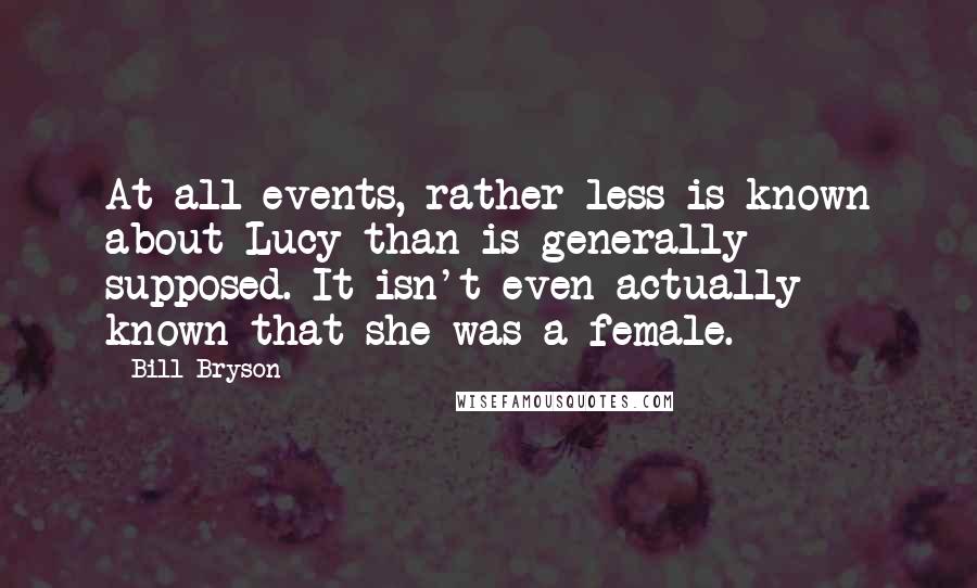 Bill Bryson Quotes: At all events, rather less is known about Lucy than is generally supposed. It isn't even actually known that she was a female.