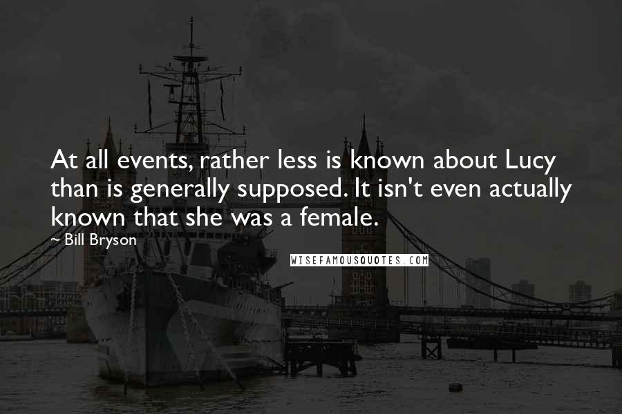 Bill Bryson Quotes: At all events, rather less is known about Lucy than is generally supposed. It isn't even actually known that she was a female.