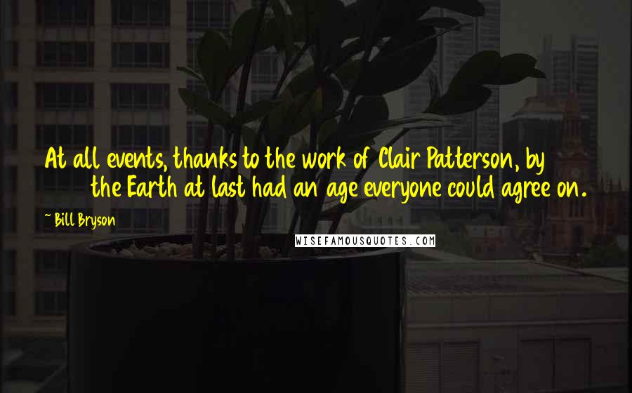 Bill Bryson Quotes: At all events, thanks to the work of Clair Patterson, by 1953 the Earth at last had an age everyone could agree on.