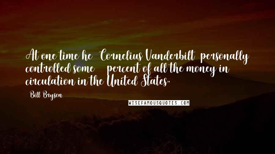 Bill Bryson Quotes: At one time he [Cornelius Vanderbilt] personally controlled some 10 percent of all the money in circulation in the United States.