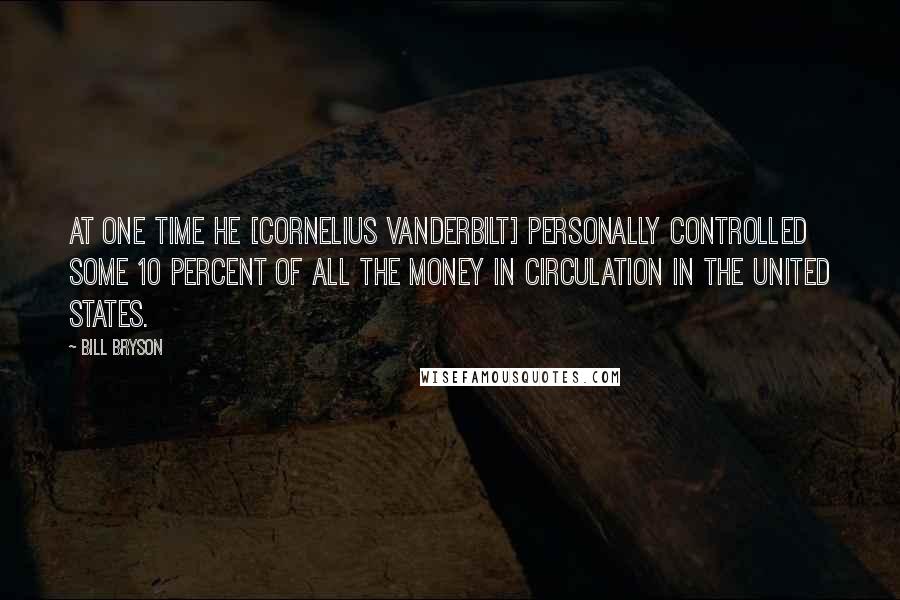 Bill Bryson Quotes: At one time he [Cornelius Vanderbilt] personally controlled some 10 percent of all the money in circulation in the United States.