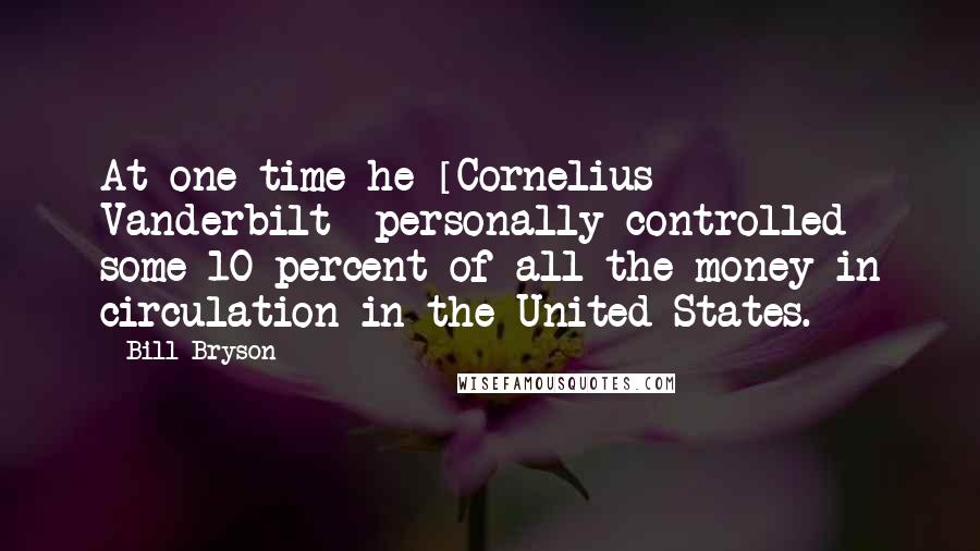 Bill Bryson Quotes: At one time he [Cornelius Vanderbilt] personally controlled some 10 percent of all the money in circulation in the United States.