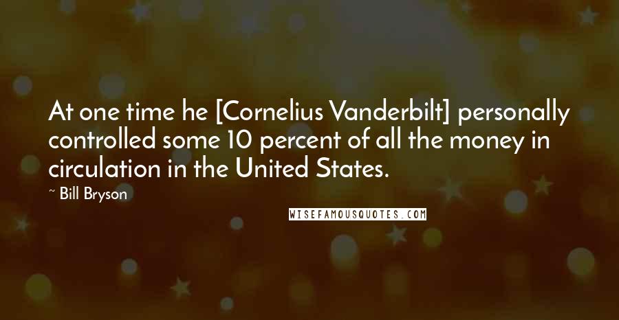 Bill Bryson Quotes: At one time he [Cornelius Vanderbilt] personally controlled some 10 percent of all the money in circulation in the United States.