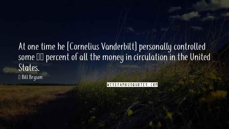 Bill Bryson Quotes: At one time he [Cornelius Vanderbilt] personally controlled some 10 percent of all the money in circulation in the United States.