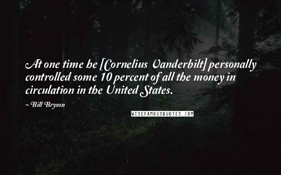 Bill Bryson Quotes: At one time he [Cornelius Vanderbilt] personally controlled some 10 percent of all the money in circulation in the United States.