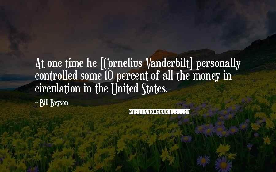 Bill Bryson Quotes: At one time he [Cornelius Vanderbilt] personally controlled some 10 percent of all the money in circulation in the United States.