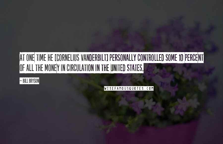 Bill Bryson Quotes: At one time he [Cornelius Vanderbilt] personally controlled some 10 percent of all the money in circulation in the United States.