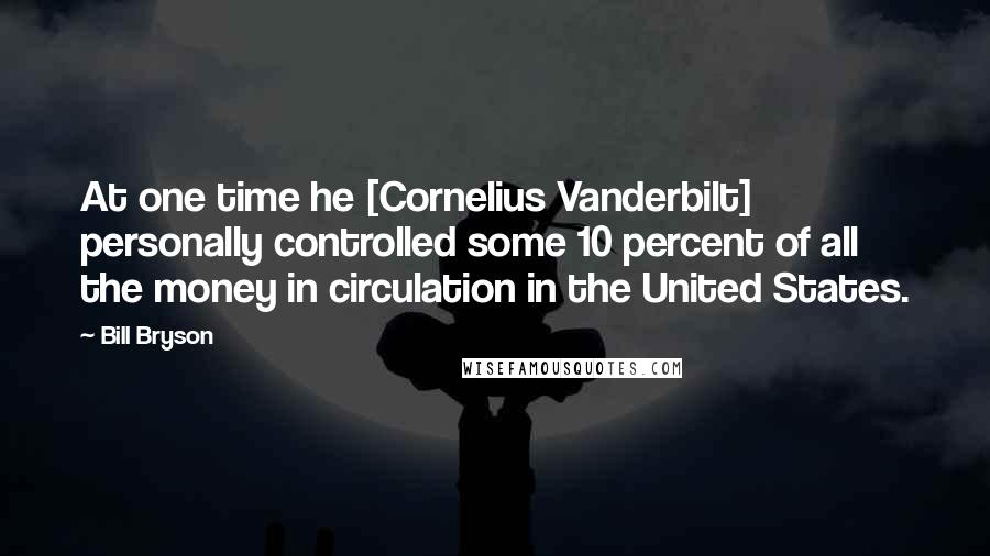 Bill Bryson Quotes: At one time he [Cornelius Vanderbilt] personally controlled some 10 percent of all the money in circulation in the United States.