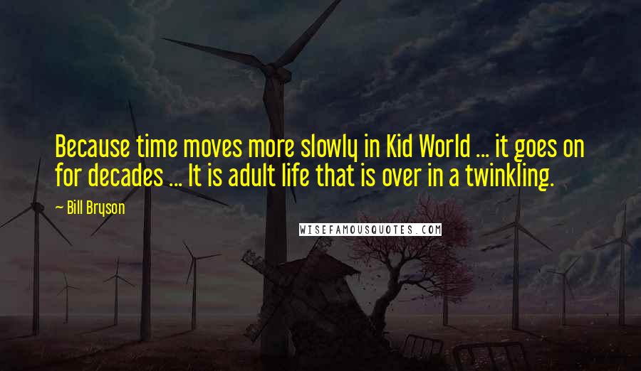 Bill Bryson Quotes: Because time moves more slowly in Kid World ... it goes on for decades ... It is adult life that is over in a twinkling.