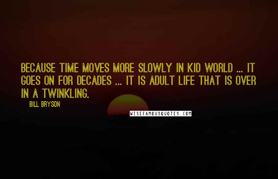 Bill Bryson Quotes: Because time moves more slowly in Kid World ... it goes on for decades ... It is adult life that is over in a twinkling.