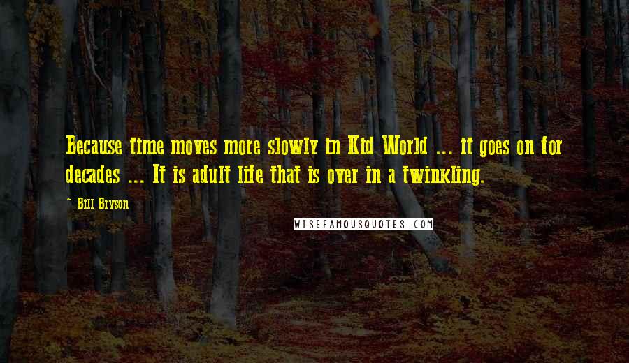 Bill Bryson Quotes: Because time moves more slowly in Kid World ... it goes on for decades ... It is adult life that is over in a twinkling.