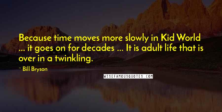 Bill Bryson Quotes: Because time moves more slowly in Kid World ... it goes on for decades ... It is adult life that is over in a twinkling.