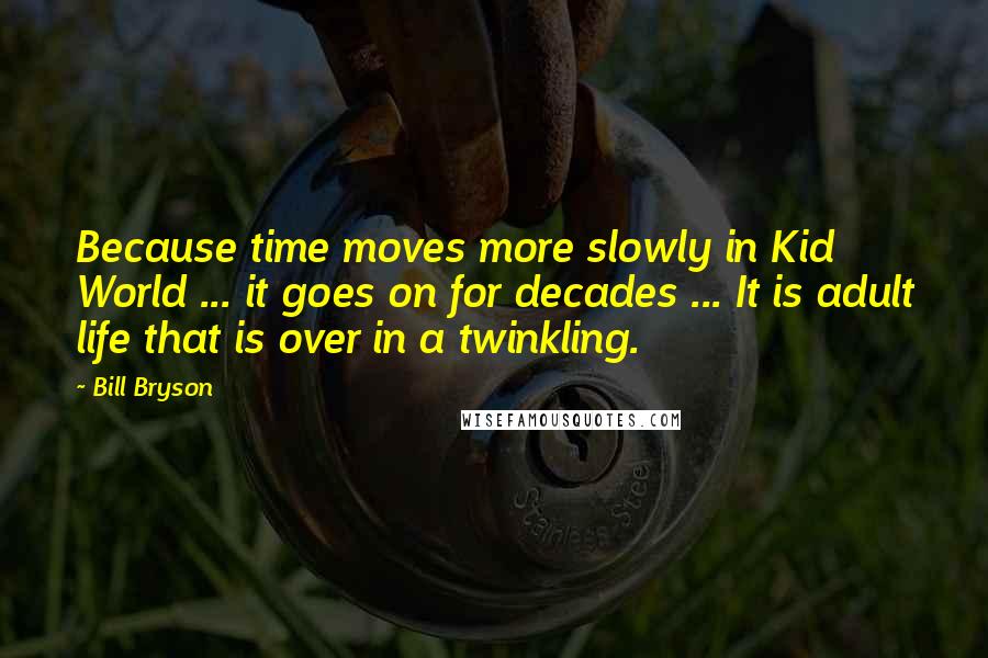 Bill Bryson Quotes: Because time moves more slowly in Kid World ... it goes on for decades ... It is adult life that is over in a twinkling.