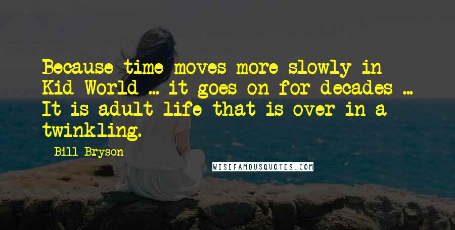 Bill Bryson Quotes: Because time moves more slowly in Kid World ... it goes on for decades ... It is adult life that is over in a twinkling.