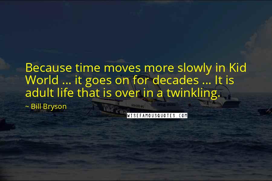 Bill Bryson Quotes: Because time moves more slowly in Kid World ... it goes on for decades ... It is adult life that is over in a twinkling.