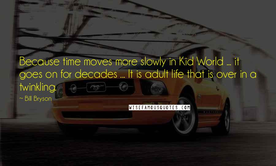 Bill Bryson Quotes: Because time moves more slowly in Kid World ... it goes on for decades ... It is adult life that is over in a twinkling.