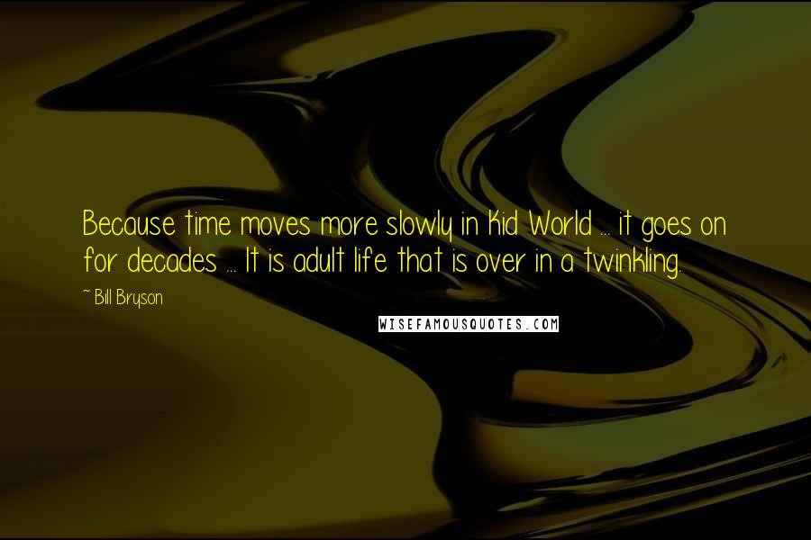 Bill Bryson Quotes: Because time moves more slowly in Kid World ... it goes on for decades ... It is adult life that is over in a twinkling.