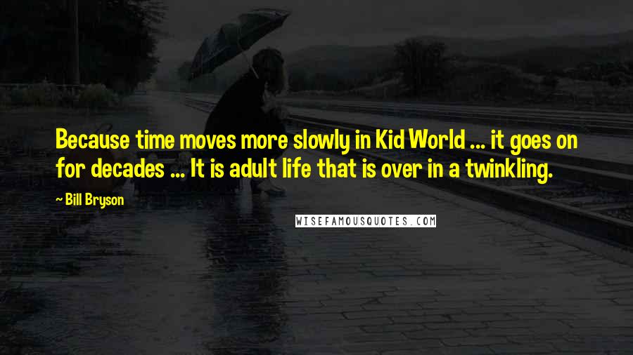 Bill Bryson Quotes: Because time moves more slowly in Kid World ... it goes on for decades ... It is adult life that is over in a twinkling.