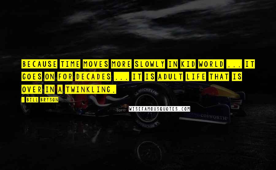 Bill Bryson Quotes: Because time moves more slowly in Kid World ... it goes on for decades ... It is adult life that is over in a twinkling.