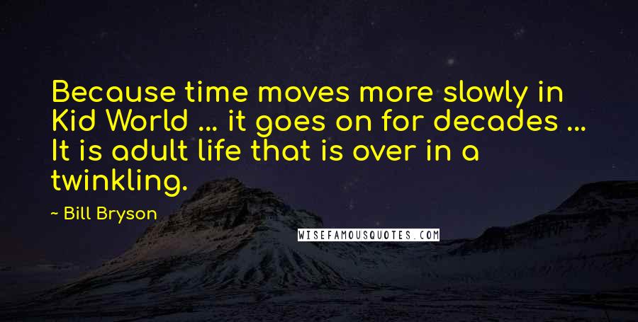 Bill Bryson Quotes: Because time moves more slowly in Kid World ... it goes on for decades ... It is adult life that is over in a twinkling.