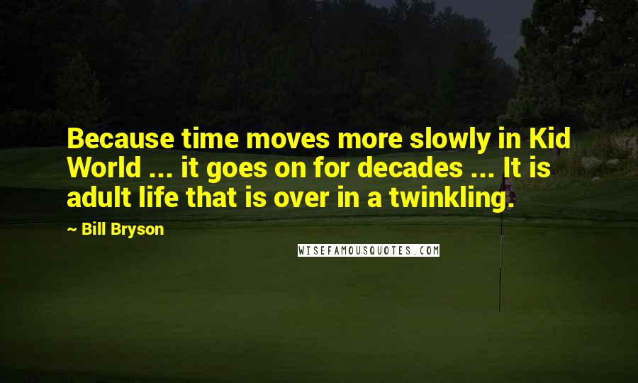 Bill Bryson Quotes: Because time moves more slowly in Kid World ... it goes on for decades ... It is adult life that is over in a twinkling.