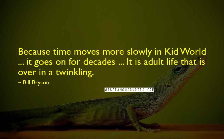 Bill Bryson Quotes: Because time moves more slowly in Kid World ... it goes on for decades ... It is adult life that is over in a twinkling.