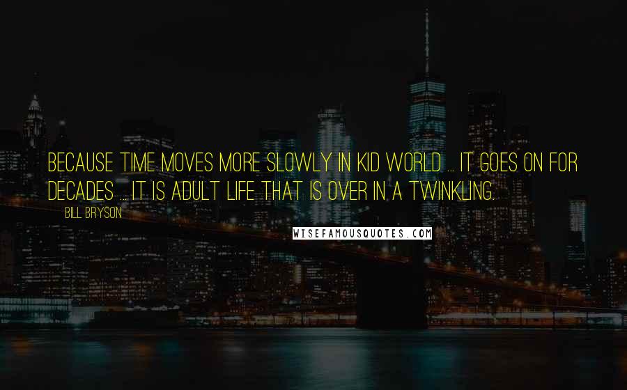 Bill Bryson Quotes: Because time moves more slowly in Kid World ... it goes on for decades ... It is adult life that is over in a twinkling.