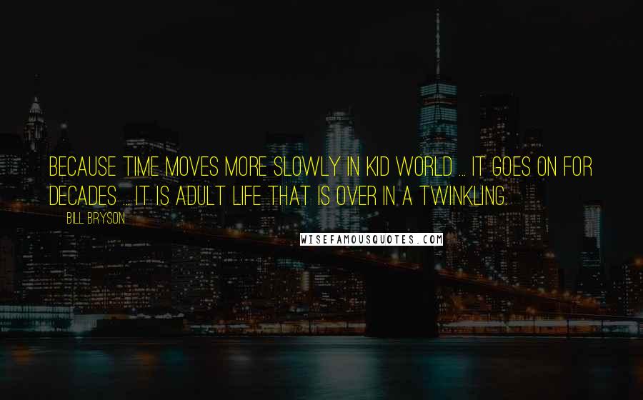 Bill Bryson Quotes: Because time moves more slowly in Kid World ... it goes on for decades ... It is adult life that is over in a twinkling.