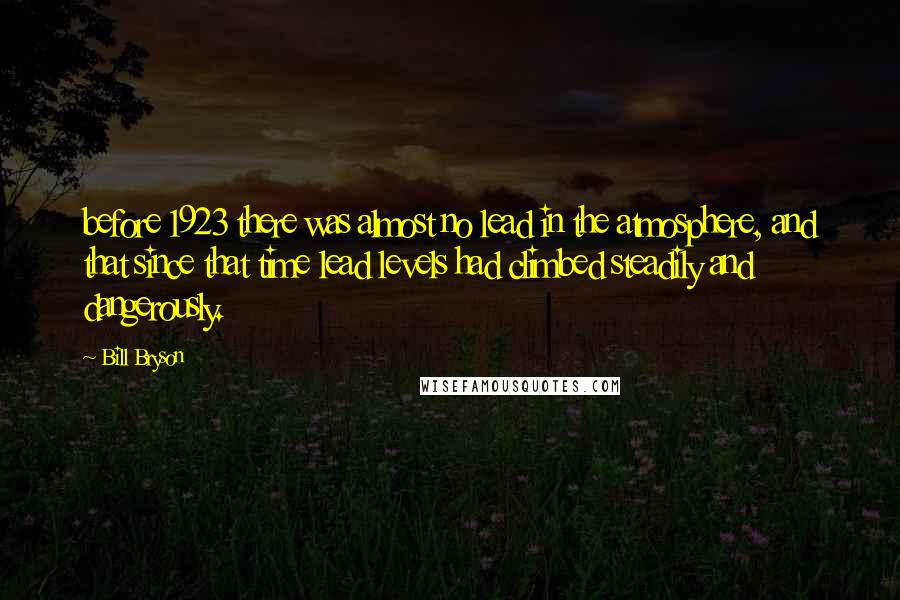 Bill Bryson Quotes: before 1923 there was almost no lead in the atmosphere, and that since that time lead levels had climbed steadily and dangerously.