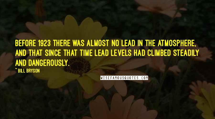 Bill Bryson Quotes: before 1923 there was almost no lead in the atmosphere, and that since that time lead levels had climbed steadily and dangerously.