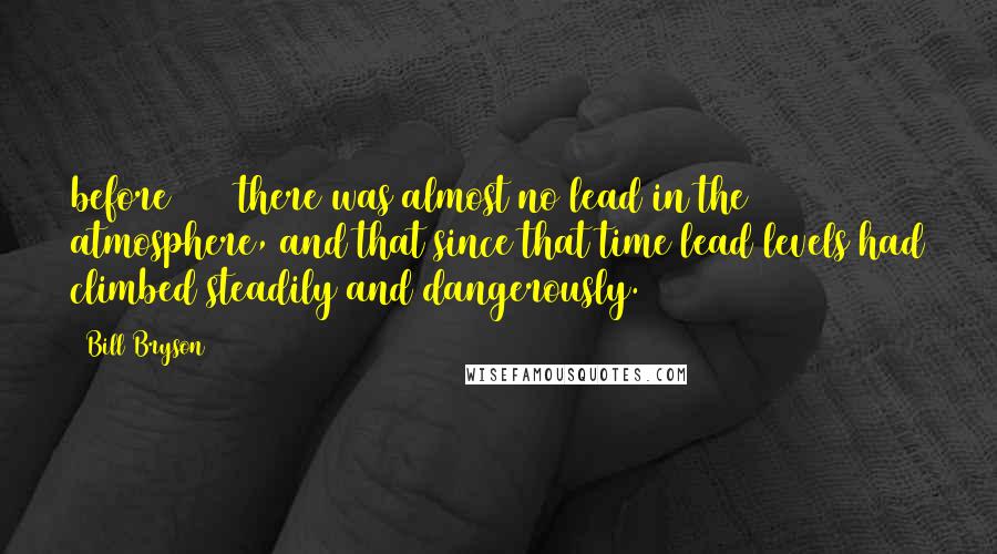 Bill Bryson Quotes: before 1923 there was almost no lead in the atmosphere, and that since that time lead levels had climbed steadily and dangerously.