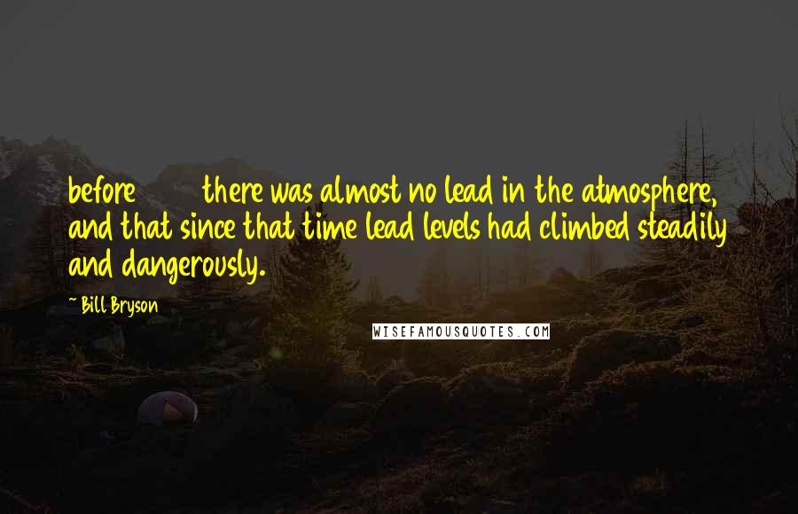 Bill Bryson Quotes: before 1923 there was almost no lead in the atmosphere, and that since that time lead levels had climbed steadily and dangerously.