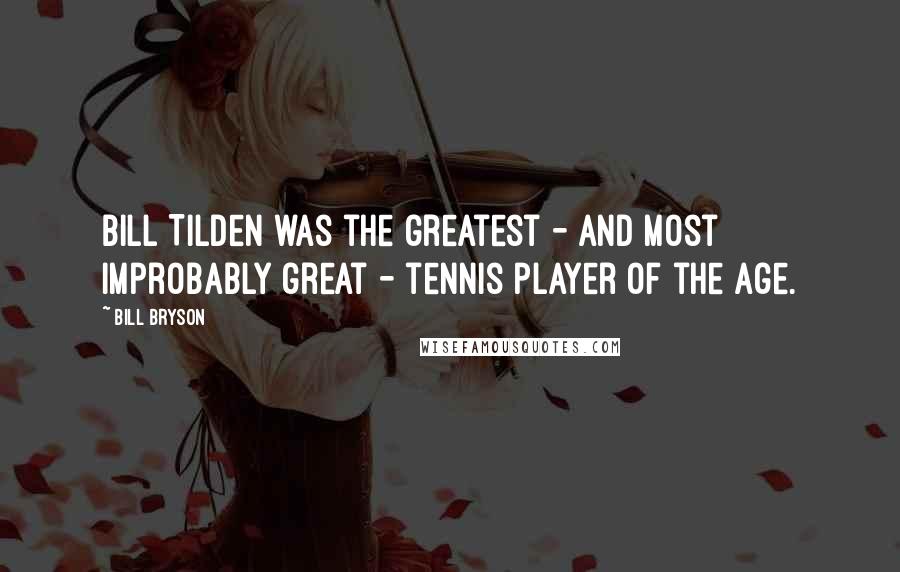 Bill Bryson Quotes: Bill Tilden was the greatest - and most improbably great - tennis player of the age.