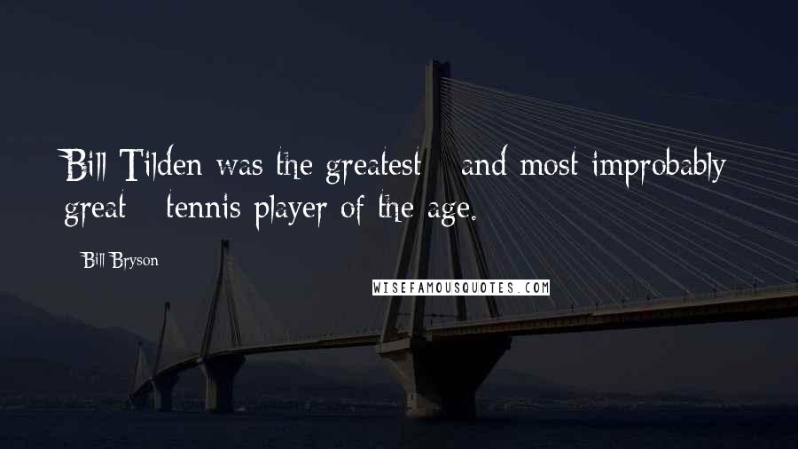 Bill Bryson Quotes: Bill Tilden was the greatest - and most improbably great - tennis player of the age.