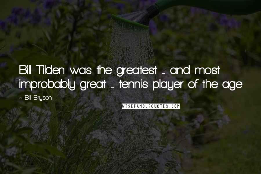 Bill Bryson Quotes: Bill Tilden was the greatest - and most improbably great - tennis player of the age.