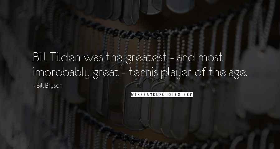 Bill Bryson Quotes: Bill Tilden was the greatest - and most improbably great - tennis player of the age.