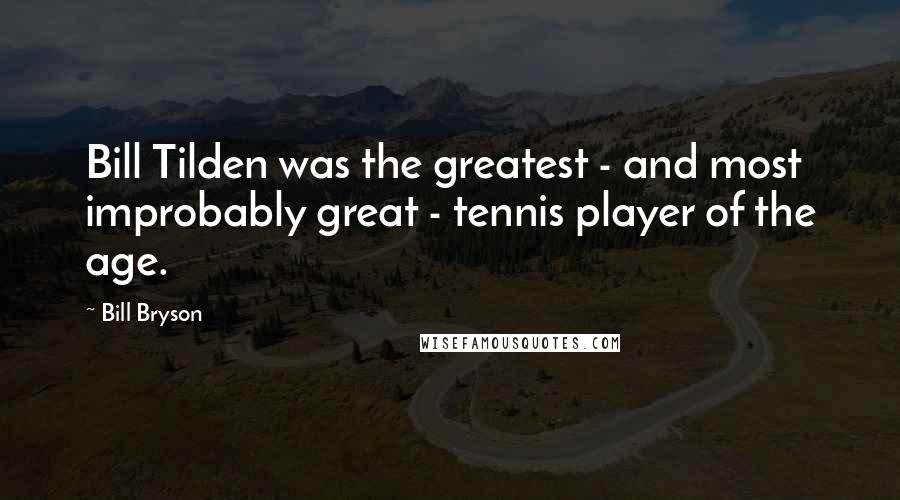 Bill Bryson Quotes: Bill Tilden was the greatest - and most improbably great - tennis player of the age.