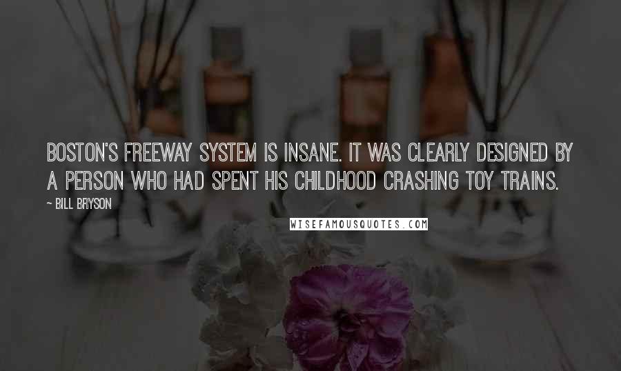 Bill Bryson Quotes: Boston's freeway system is insane. It was clearly designed by a person who had spent his childhood crashing toy trains.